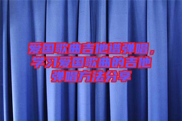 愛國歌曲吉他譜彈唱，學(xué)習(xí)愛國歌曲的吉他彈唱方法分享