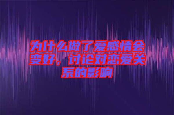 為什么做了愛感情會(huì)變好，討論對(duì)戀愛關(guān)系的影響