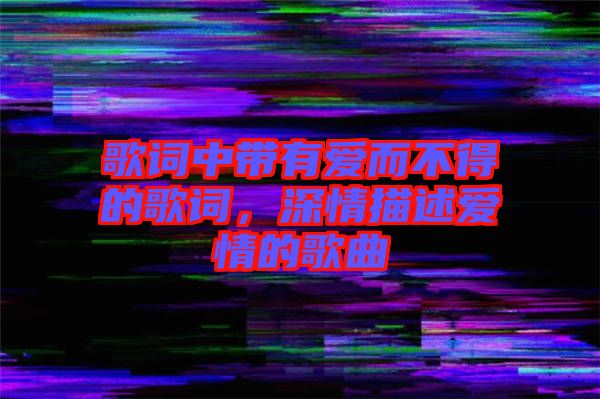 歌詞中帶有愛而不得的歌詞，深情描述愛情的歌曲