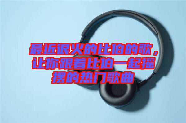 最近很火的比伯的歌，讓你跟著比伯一起搖擺的熱門歌曲