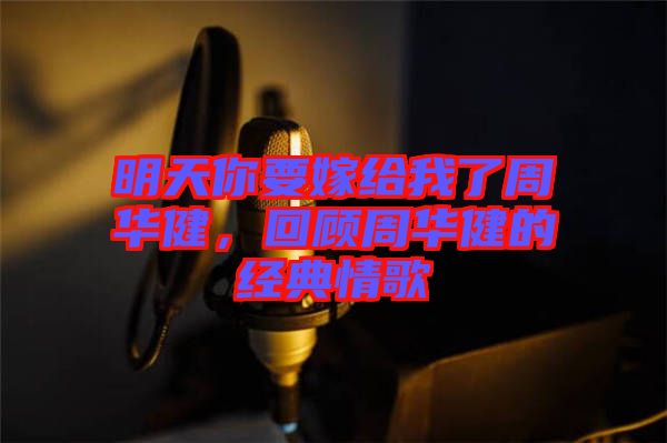 明天你要嫁給我了周華健，回顧周華健的經(jīng)典情歌