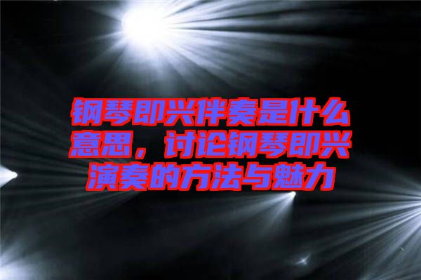 鋼琴即興伴奏是什么意思，討論鋼琴即興演奏的方法與魅力