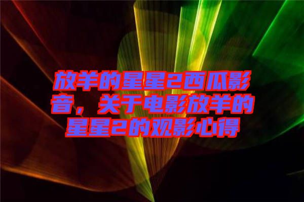 放羊的星星2西瓜影音，關(guān)于電影放羊的星星2的觀影心得