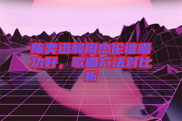 陳奕迅和周杰倫誰唱功好，歌唱方法對比析