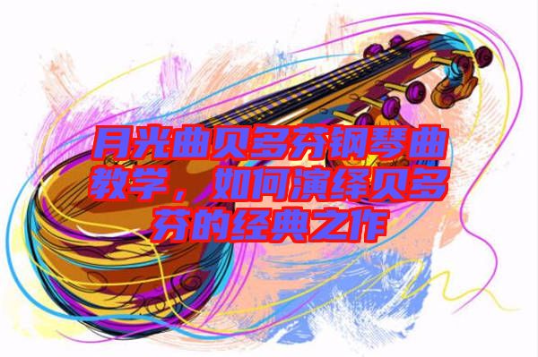 月光曲貝多芬鋼琴曲教學(xué)，如何演繹貝多芬的經(jīng)典之作