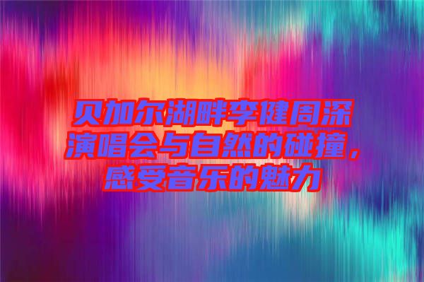 貝加爾湖畔李健周深演唱會(huì)與自然的碰撞，感受音樂(lè)的魅力