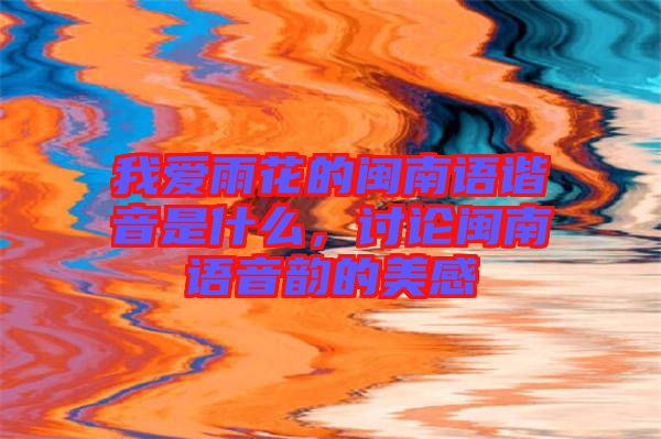 我愛雨花的閩南語諧音是什么，討論閩南語音韻的美感