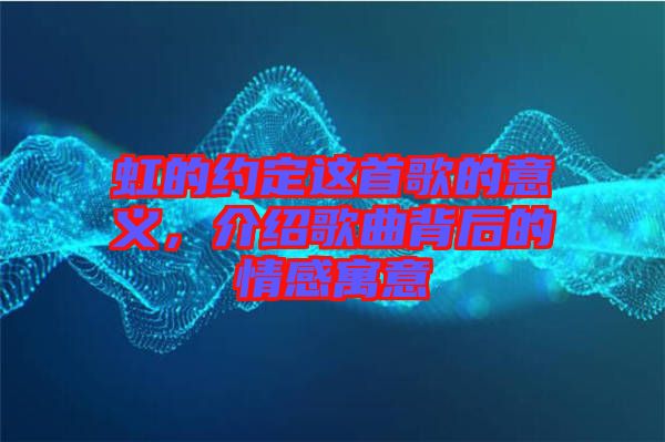 虹的約定這首歌的意義，介紹歌曲背后的情感寓意