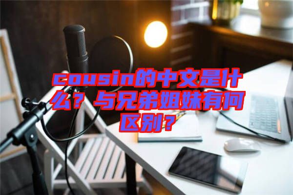 cousin的中文是什么？與兄弟姐妹有何區(qū)別？