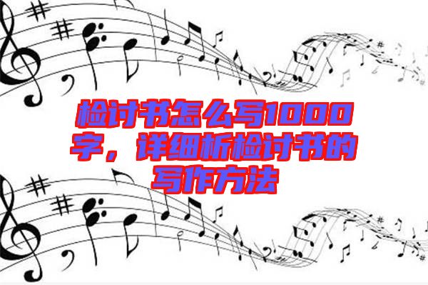 檢討書怎么寫1000字，詳細(xì)析檢討書的寫作方法