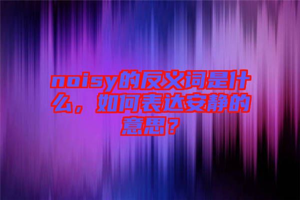 noisy的反義詞是什么，如何表達(dá)安靜的意思？