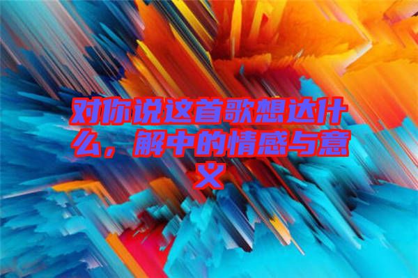 對(duì)你說這首歌想達(dá)什么，解中的情感與意義