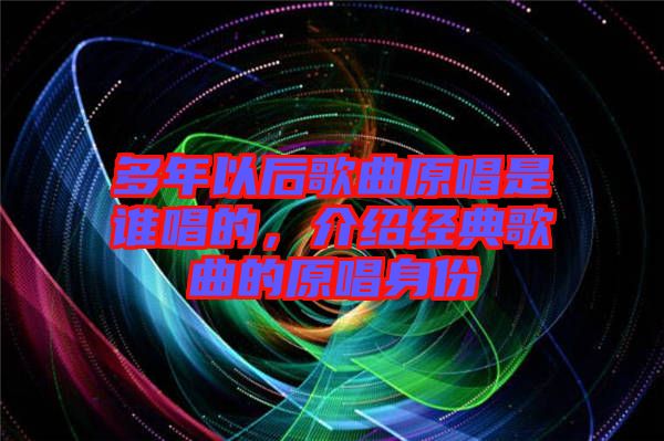 多年以后歌曲原唱是誰唱的，介紹經(jīng)典歌曲的原唱身份