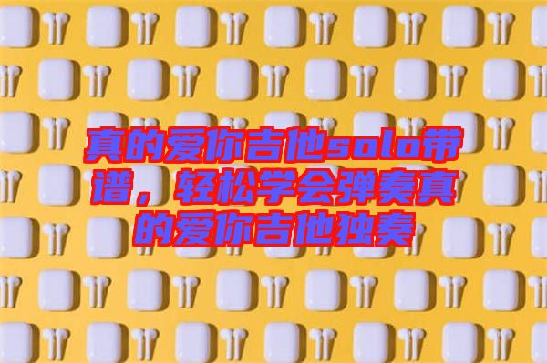 真的愛你吉他solo帶譜，輕松學(xué)會(huì)彈奏真的愛你吉他獨(dú)奏