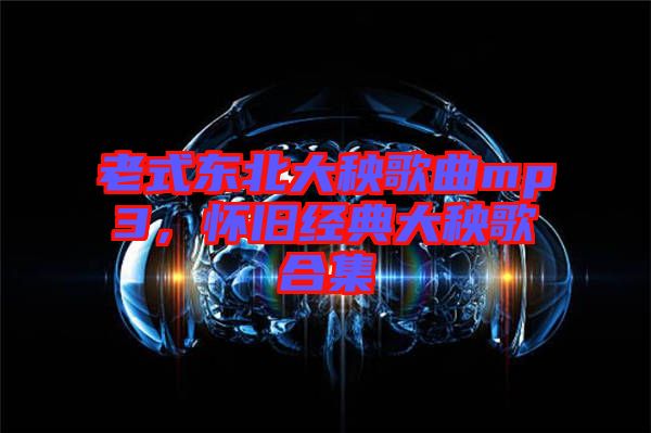 老式東北大秧歌曲mp3，懷舊經(jīng)典大秧歌合集