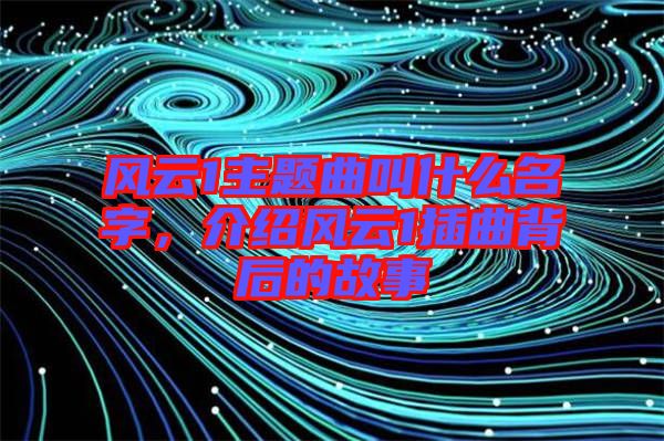 風(fēng)云1主題曲叫什么名字，介紹風(fēng)云1插曲背后的故事