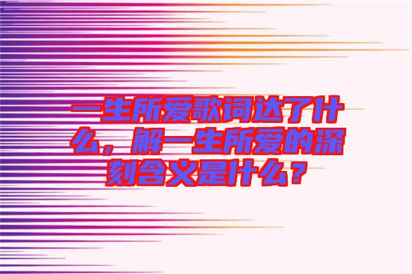 一生所愛歌詞達(dá)了什么，解一生所愛的深刻含義是什么？