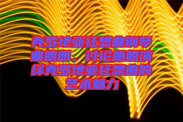 克羅地亞狂想曲鋼琴曲朗朗，討論朗朗演繹克羅地亞狂想曲的藝術(shù)魅力