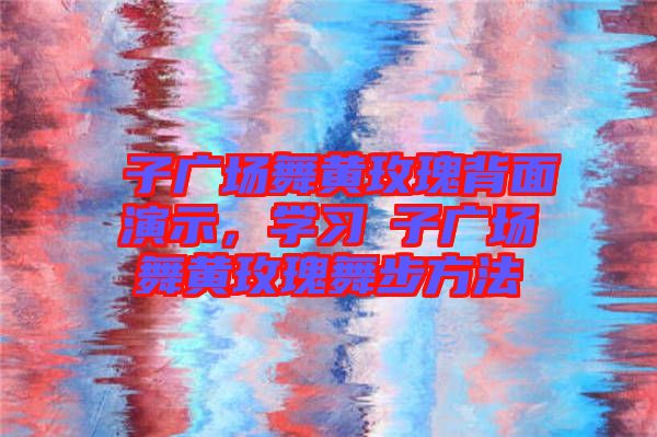 応子廣場舞黃玫瑰背面演示，學習応子廣場舞黃玫瑰舞步方法