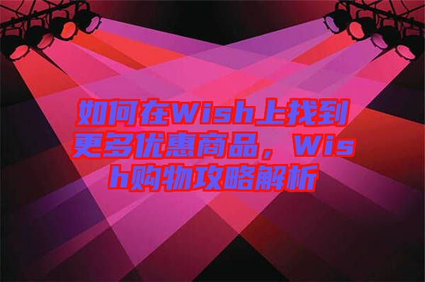 如何在Wish上找到更多優(yōu)惠商品，Wish購物攻略解析