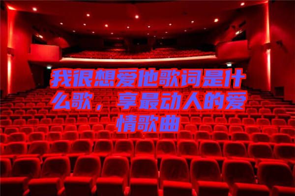 我很想愛他歌詞是什么歌，享最動(dòng)人的愛情歌曲