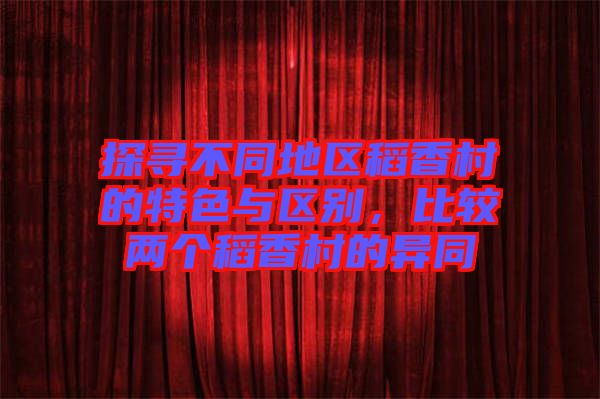 探尋不同地區(qū)稻香村的特色與區(qū)別，比較兩個稻香村的異同