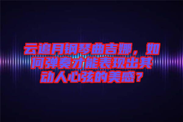 云追月鋼琴曲吉娜，如何彈奏才能表現(xiàn)出其動人心弦的美感？