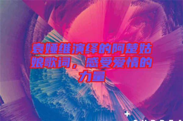 袁婭維演繹的阿楚姑娘歌詞，感受愛(ài)情的力量