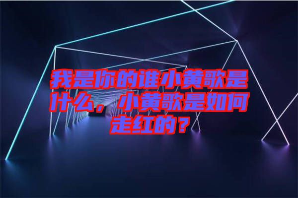 我是你的誰小黃歌是什么，小黃歌是如何走紅的？