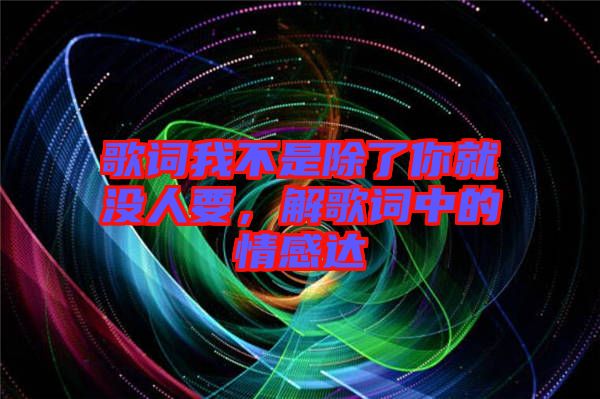 歌詞我不是除了你就沒人要，解歌詞中的情感達(dá)