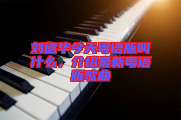 劉德華今天粵語版叫什么，介紹最新粵語版歌曲