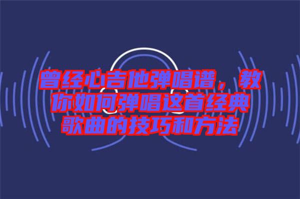 曾經(jīng)心吉他彈唱譜，教你如何彈唱這首經(jīng)典歌曲的技巧和方法