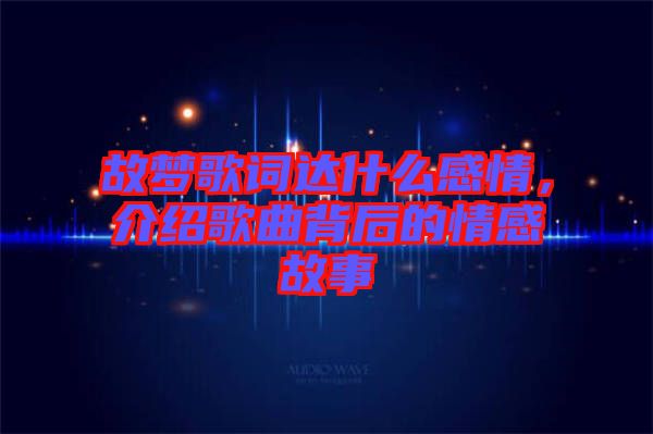 故夢(mèng)歌詞達(dá)什么感情，介紹歌曲背后的情感故事