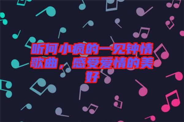 聽何小瘋的一見鐘情歌曲，感受愛情的美好