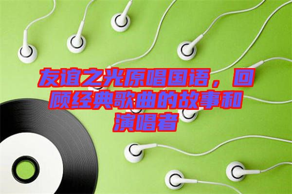 友誼之光原唱國語，回顧經(jīng)典歌曲的故事和演唱者