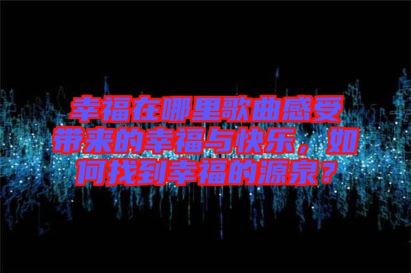 幸福在哪里歌曲感受帶來的幸福與快樂，如何找到幸福的源泉？