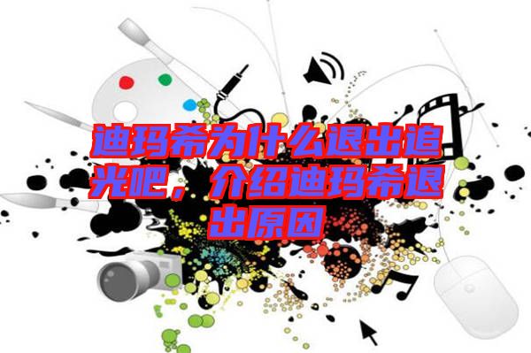 迪瑪希為什么退出追光吧，介紹迪瑪希退出原因