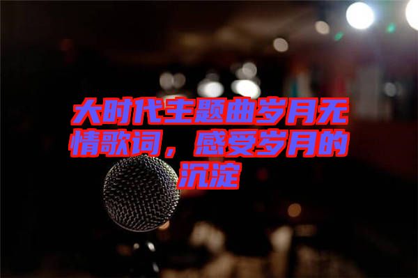 大時(shí)代主題曲歲月無(wú)情歌詞，感受歲月的沉淀