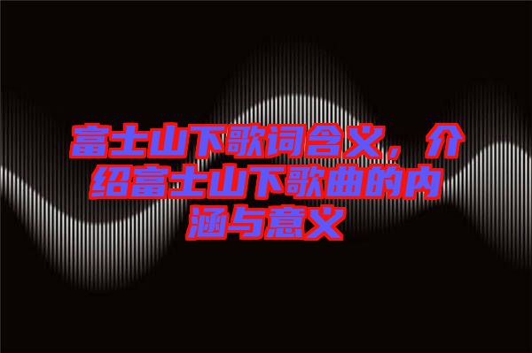 富士山下歌詞含義，介紹富士山下歌曲的內(nèi)涵與意義