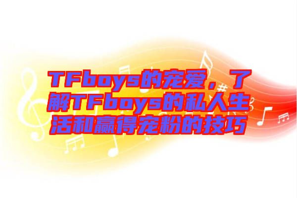 TFboys的寵愛(ài)，了解TFboys的私人生活和贏得寵粉的技巧