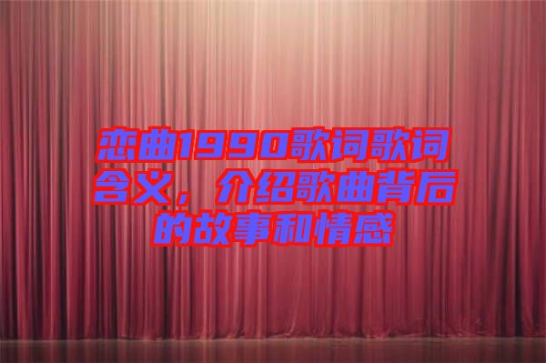 戀曲1990歌詞歌詞含義，介紹歌曲背后的故事和情感