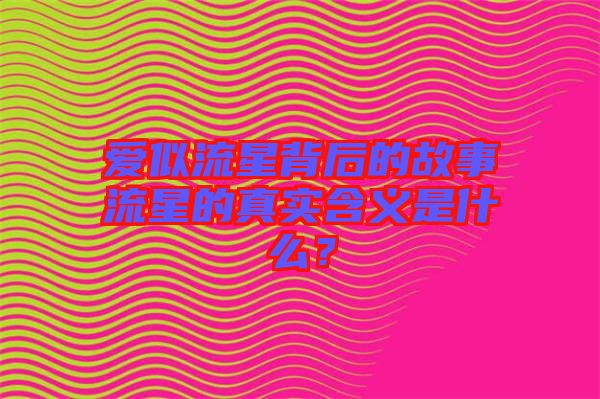 愛似流星背后的故事流星的真實(shí)含義是什么？