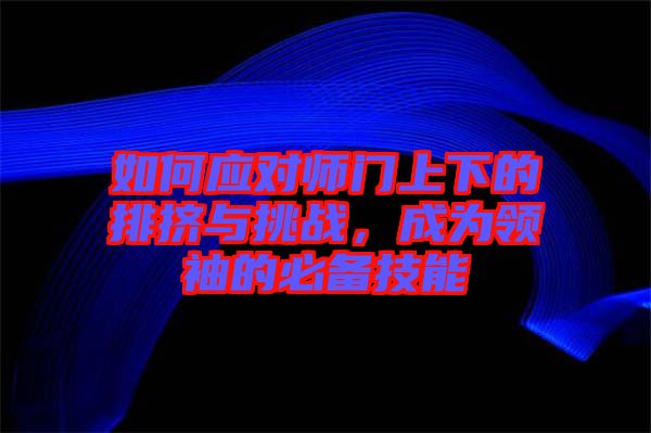 如何應(yīng)對師門上下的排擠與挑戰(zhàn)，成為領(lǐng)袖的必備技能