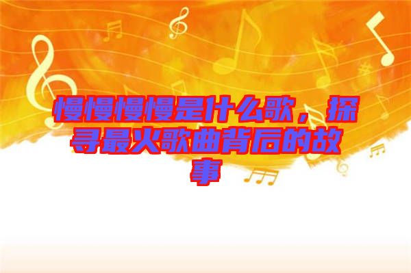 慢慢慢慢是什么歌，探尋最火歌曲背后的故事