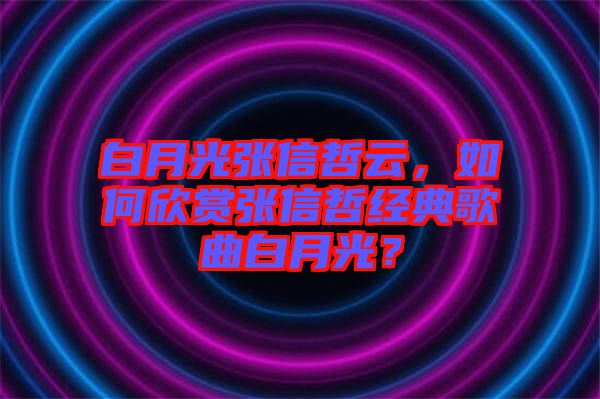 白月光張信哲云，如何欣賞張信哲經(jīng)典歌曲白月光？