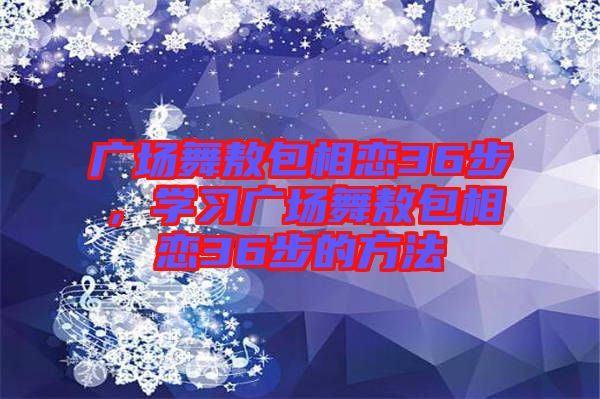 廣場舞敖包相戀36步，學(xué)習(xí)廣場舞敖包相戀36步的方法