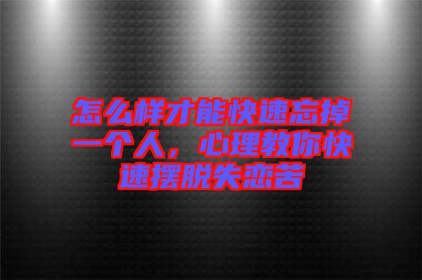 怎么樣才能快速忘掉一個(gè)人，心理教你快速擺脫失戀苦