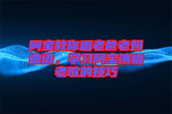 阿寶教你唱老爸老媽曲譜，學(xué)習(xí)阿寶演唱老歌的技巧