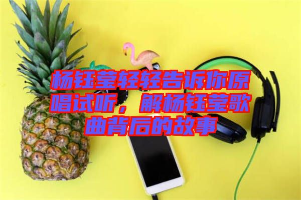 楊鈺瑩輕輕告訴你原唱試聽，解楊鈺瑩歌曲背后的故事