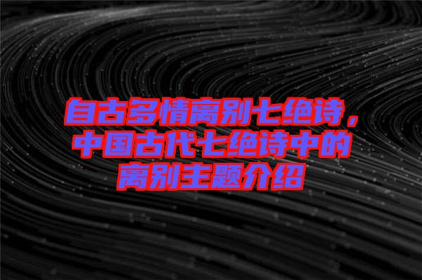 自古多情離別七絕詩(shī)，中國(guó)古代七絕詩(shī)中的離別主題介紹